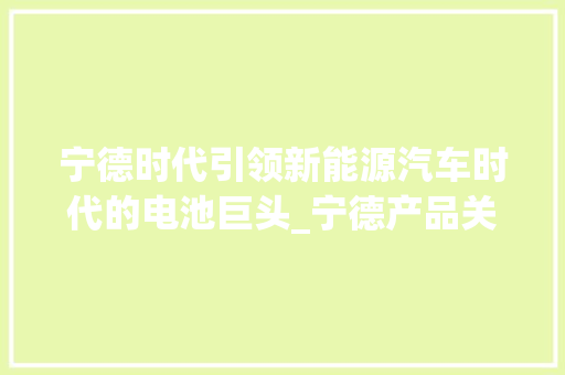 宁德时代引领新能源汽车时代的电池巨头_宁德产品关键词优化