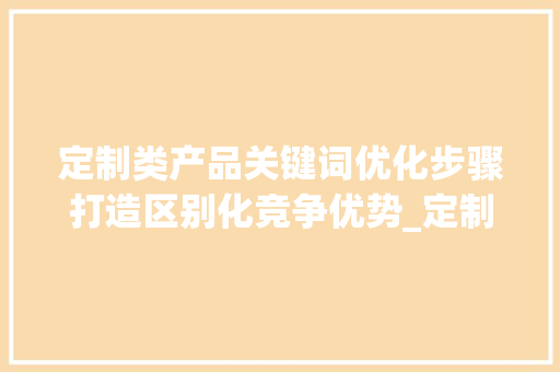 定制类产品关键词优化步骤打造区别化竞争优势_定制类产品关键词优化