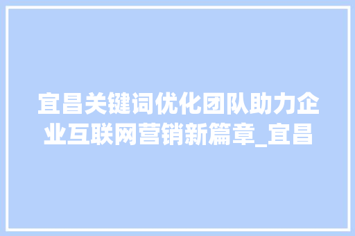 宜昌关键词优化团队助力企业互联网营销新篇章_宜昌关键词优化团队