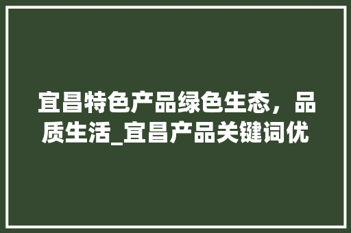 宜昌特色产品绿色生态，品质生活_宜昌产品关键词优化