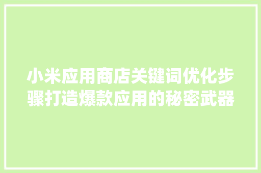 小米应用商店关键词优化步骤打造爆款应用的秘密武器_小米应用商店关键词优化