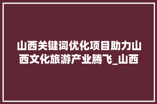 山西关键词优化项目助力山西文化旅游产业腾飞_山西关键词优化项目