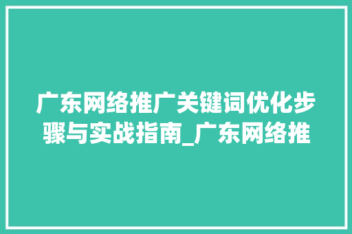 广东网络推广关键词优化步骤与实战指南_广东网络推广关键词优化