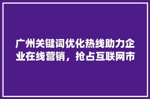 广州关键词优化热线助力企业在线营销，抢占互联网市场先机_广州关键词优化热线