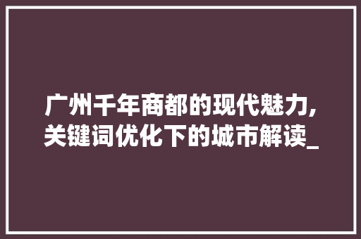广州千年商都的现代魅力,关键词优化下的城市解读_广州关键词优化有哪些