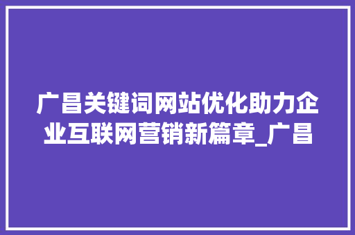 广昌关键词网站优化助力企业互联网营销新篇章_广昌关键词网站优化