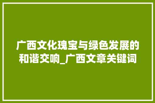 广西文化瑰宝与绿色发展的和谐交响_广西文章关键词优化