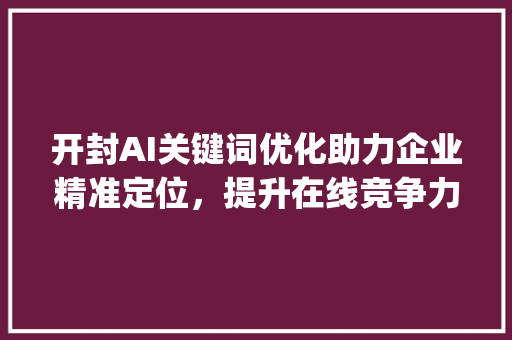 开封AI关键词优化助力企业精准定位，提升在线竞争力_开封ai关键词优化价格