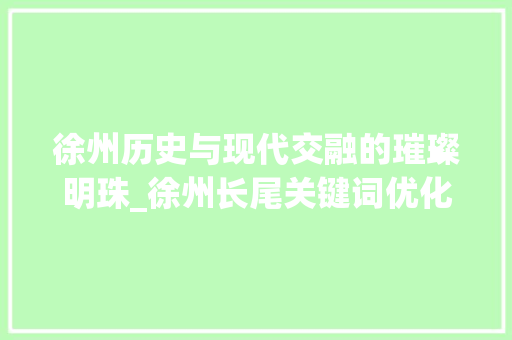 徐州历史与现代交融的璀璨明珠_徐州长尾关键词优化
