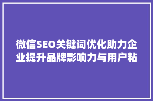 微信SEO关键词优化助力企业提升品牌影响力与用户粘_微信seo关键词优化