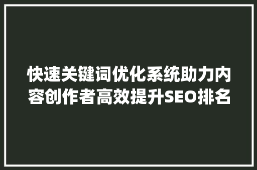快速关键词优化系统助力内容创作者高效提升SEO排名_快速关键词优化系统