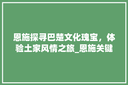 恩施探寻巴楚文化瑰宝，体验土家风情之旅_恩施关键词优化ppt