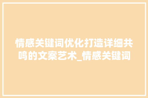 情感关键词优化打造详细共鸣的文案艺术_情感关键词优化有哪些