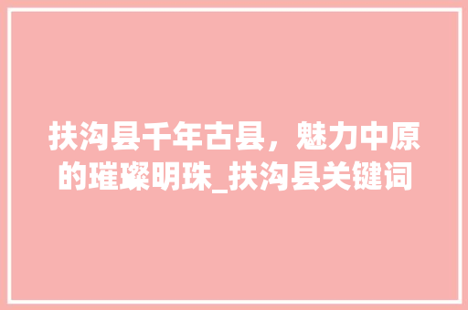 扶沟县千年古县，魅力中原的璀璨明珠_扶沟县关键词优化