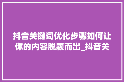 抖音关键词优化步骤如何让你的内容脱颖而出_抖音关键词如何优化