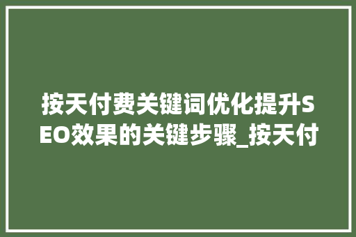 按天付费关键词优化提升SEO效果的关键步骤_按天付费关键词优化