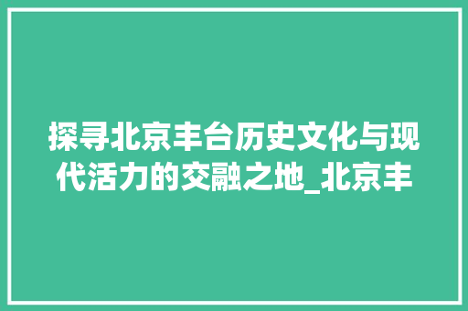 探寻北京丰台历史文化与现代活力的交融之地_北京丰台关键词优化