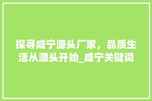 探寻咸宁源头厂家，品质生活从源头开始_咸宁关键词优化源头厂家