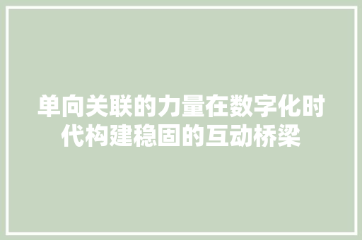 单向关联的力量在数字化时代构建稳固的互动桥梁