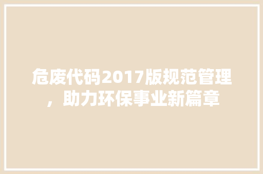 危废代码2017版规范管理，助力环保事业新篇章