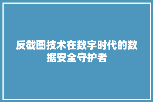 反截图技术在数字时代的数据安全守护者