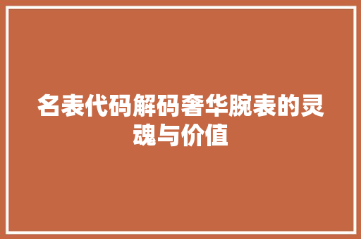 名表代码解码奢华腕表的灵魂与价值
