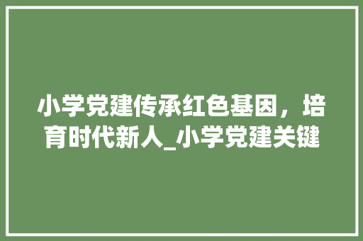 小学党建传承红色基因，培育时代新人_小学党建关键词排名优化