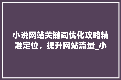 小说网站关键词优化攻略精准定位，提升网站流量_小说网站怎么优化关键词