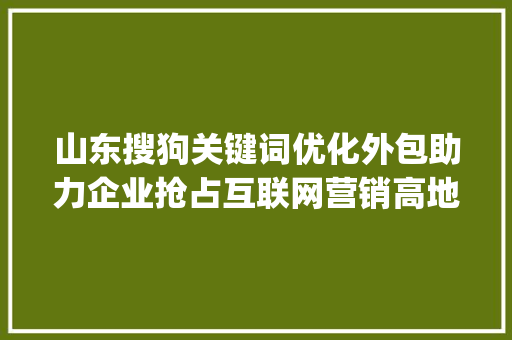 山东搜狗关键词优化外包助力企业抢占互联网营销高地_山东搜狗关键词优化外包