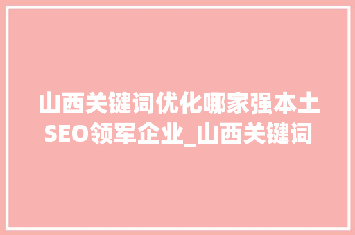 山西关键词优化哪家强本土SEO领军企业_山西关键词优化哪家强