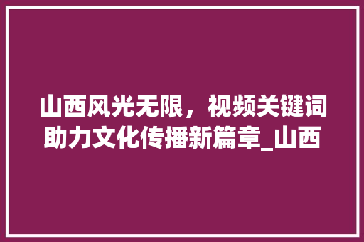 山西风光无限，视频关键词助力文化传播新篇章_山西省视频关键词优化
