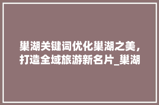 巢湖关键词优化巢湖之美，打造全域旅游新名片_巢湖关键词优化去哪找