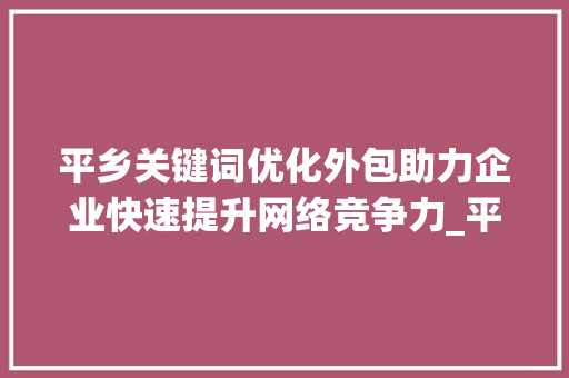 平乡关键词优化外包助力企业快速提升网络竞争力_平乡关键词优化外包
