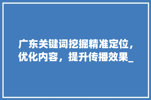 广东关键词挖掘精准定位，优化内容，提升传播效果_广东关键词挖掘如何优化