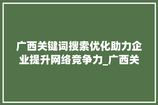 广西关键词搜索优化助力企业提升网络竞争力_广西关键词搜索优化公司