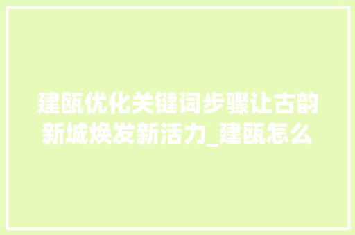 建瓯优化关键词步骤让古韵新城焕发新活力_建瓯怎么样优化关键词