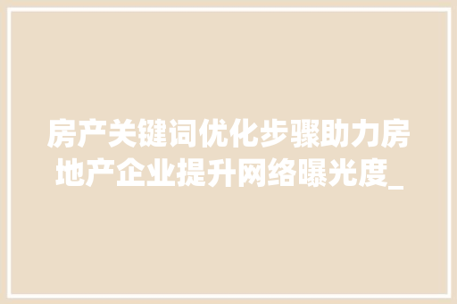 房产关键词优化步骤助力房地产企业提升网络曝光度_房产关键词优化怎么做