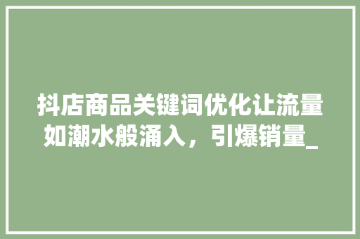 抖店商品关键词优化让流量如潮水般涌入，引爆销量_抖店商品关键词优化提醒