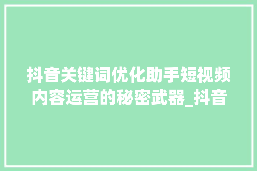 抖音关键词优化助手短视频内容运营的秘密武器_抖音关键词优化助手在哪