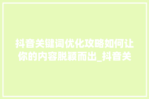 抖音关键词优化攻略如何让你的内容脱颖而出_抖音关键词优化怎样做