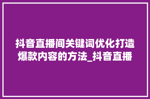 抖音直播间关键词优化打造爆款内容的方法_抖音直播间关键词优化