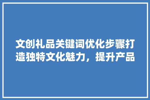 文创礼品关键词优化步骤打造独特文化魅力，提升产品竞争力_文创礼品关键词优化方法