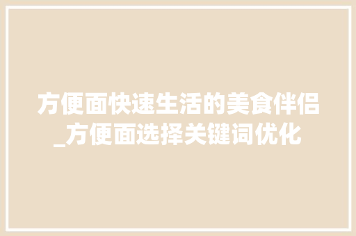 方便面快速生活的美食伴侣_方便面选择关键词优化