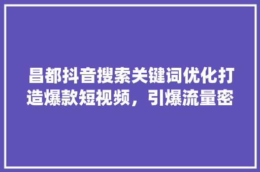 昌都抖音搜索关键词优化打造爆款短视频，引爆流量密码_昌都抖音搜索关键词优化