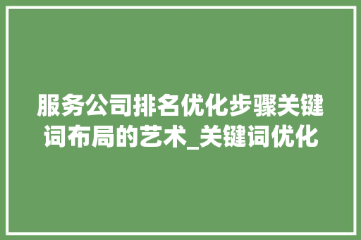 服务公司排名优化步骤关键词布局的艺术_关键词优化服务公司排名