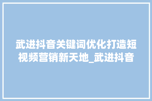 武进抖音关键词优化打造短视频营销新天地_武进抖音关键词优化单位