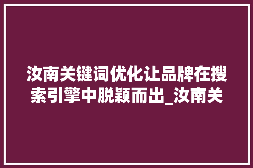 汝南关键词优化让品牌在搜索引擎中脱颖而出_汝南关键词优化有效果