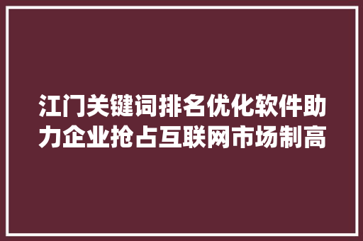 江门关键词排名优化软件助力企业抢占互联网市场制高点_江门关键词排名优化软件