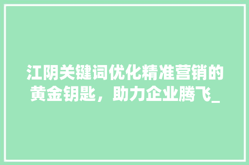 江阴关键词优化精准营销的黄金钥匙，助力企业腾飞_江阴关键词优化多少钱