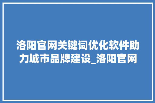 洛阳官网关键词优化软件助力城市品牌建设_洛阳官网关键词优化软件
